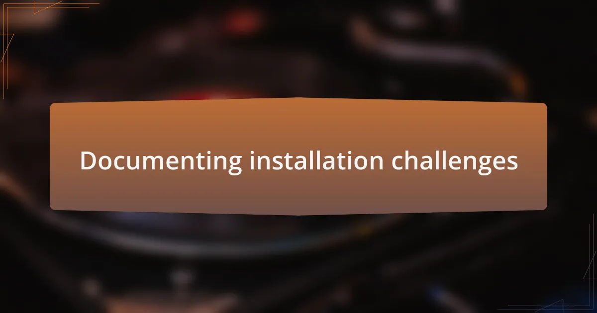 Documenting installation challenges